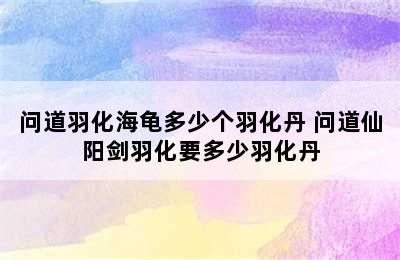 问道羽化海龟多少个羽化丹 问道仙阳剑羽化要多少羽化丹